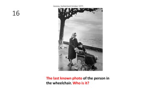16
The last known photo of the person in
the wheelchair. Who is it?
 