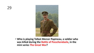 29
• Who is playing Talbot Mercer Papineau, a soldier who
was killed during the Battle of Passchendaele, in the
mini series The Great War?
 
