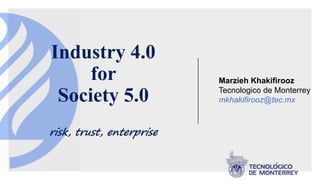 Industry 4.0
for
Society 5.0
risk, trust, enterprise
Marzieh Khakifirooz
Tecnologico de Monterrey
mkhakifirooz@tec.mx
 