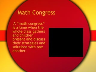 Math Congress A “math congress” is a time when the whole class gathers and children present and discuss their strategies and solutions with one another.  