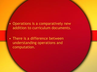 Operations is a comparatively new addition to curriculum documents. There is a difference between understanding operations and computation. 