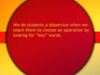 We do students a disservice when we teach them to choose an operation by looking for “key” words. 
