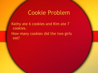 Cookie Problem Kathy ate 6 cookies and Kim ate 7 cookies.  How many cookies did the two girls eat? 