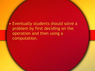 Eventually students should solve a problem by first deciding on the operation and then using a computation. 