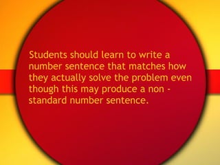 Students should learn to write a number sentence that matches how they actually solve the problem even though this may produce a non - standard number sentence. 
