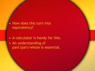 How does this turn into equivalency? A calculator is handy for this. An understanding of part/part/whole is essential. 