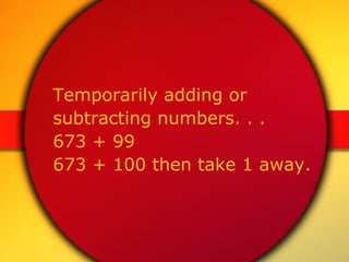 Temporarily adding or  subtracting numbers. . . 673 + 99 673 + 100 then take 1 away. 