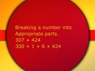 Breaking a number into  Appropriate parts.  307 + 424  300 + 1 + 6 + 424 