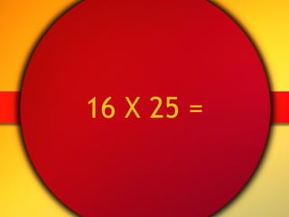 16 X 25 = 