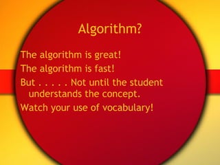 Algorithm? The algorithm is great! The algorithm is fast! But . . . . . Not until the student understands the concept. Watch your use of vocabulary! 