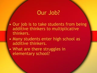 Our Job? Our job is to take students from being additive thinkers to multiplicative thinkers. Many students enter high school as additive thinkers. What are there struggles in elementary school? 