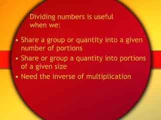 Dividing numbers is useful  when we: Share a group or quantity into a given number of portions Share or group a quantity into portions of a given size Need the inverse of multiplication 