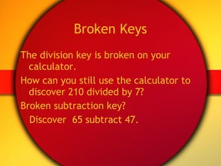 Broken Keys The division key is broken on your calculator. How can you still use the calculator to discover 210 divided by 7? Broken subtraction key? Discover  65 subtract 47. 