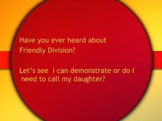 Have you ever heard about  Friendly Division? Let’s see  I can demonstrate or do I need to call my daughter? 