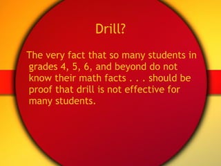 Drill? The very fact that so many students in grades 4, 5, 6, and beyond do not know their math facts . . . should be proof that drill is not effective for many students. 