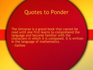 Quotes to Ponder The Universe is a grand book that cannot be read until one first learns to comprehend the language and become familiar with the characters in which it is composed. It is written in the language of mathematics.   –  Galileo   