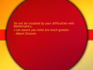 Do not be troubled by your difficulties with Mathematics,  I can assure you mine are much greater.  - Albert Einstein 
