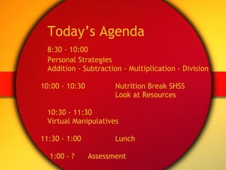 Today’s Agenda 8:30 - 10:00  Personal Strategies   Addition - Subtraction - Multiplication - Division   10:00 - 10:30 Nutrition Break SHSS Look at Resources 10:30 - 11:30 Virtual Manipulatives   11:30 - 1:00  Lunch   1:00 - ?  Assessment 