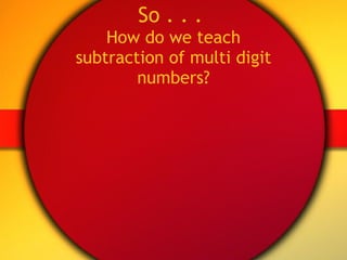 So . . .  How do we teach subtraction of multi digit numbers? 