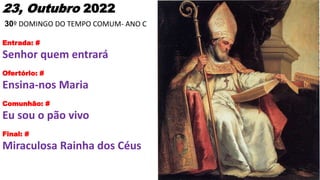 23, Outubro 2022
30º DOMINGO DO TEMPO COMUM- ANO C
Entrada: #
Senhor quem entrará
Ofertório: #
Ensina-nos Maria
Comunhão: ...