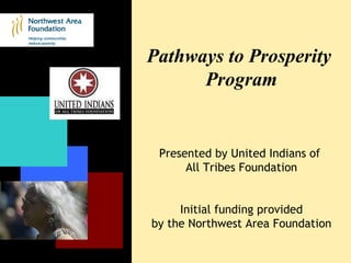 Pathways to Prosperity  Program Presented by United Indians of  All Tribes Foundation Initial funding provided by the Northwest Area Foundation 