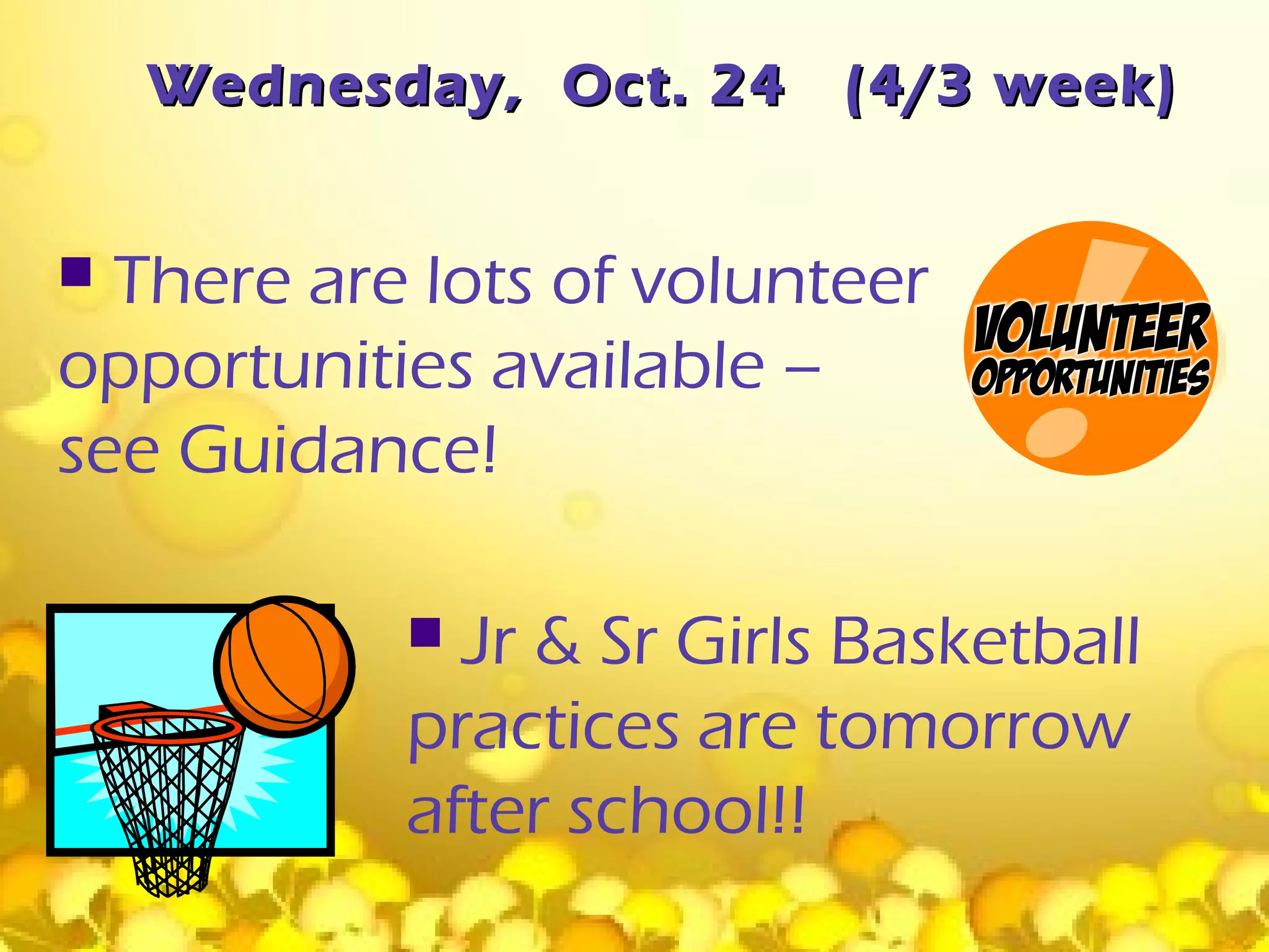 Wednesday, Oct. 24    (4/3 week)


 There are lots of volunteer
opportunities available –
see Guidance!

            Jr & Sr Girls Basketball
           practices are tomorrow
           after school!!
 