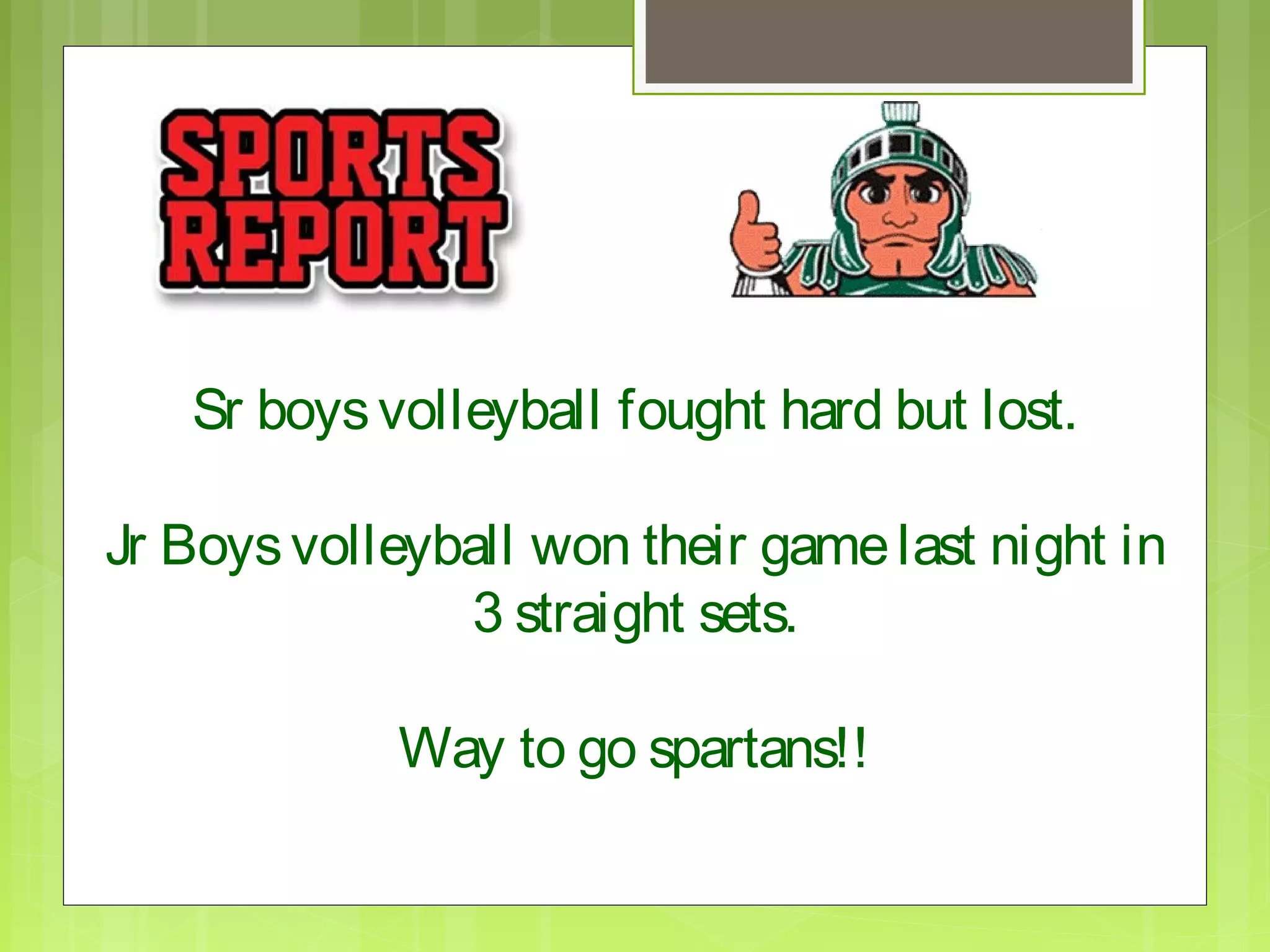 Sr boys volleyball fought hard but lost.

Jr Boys volleyball won their game last night in
               3 straight sets.

            Way to go spartans!!
 