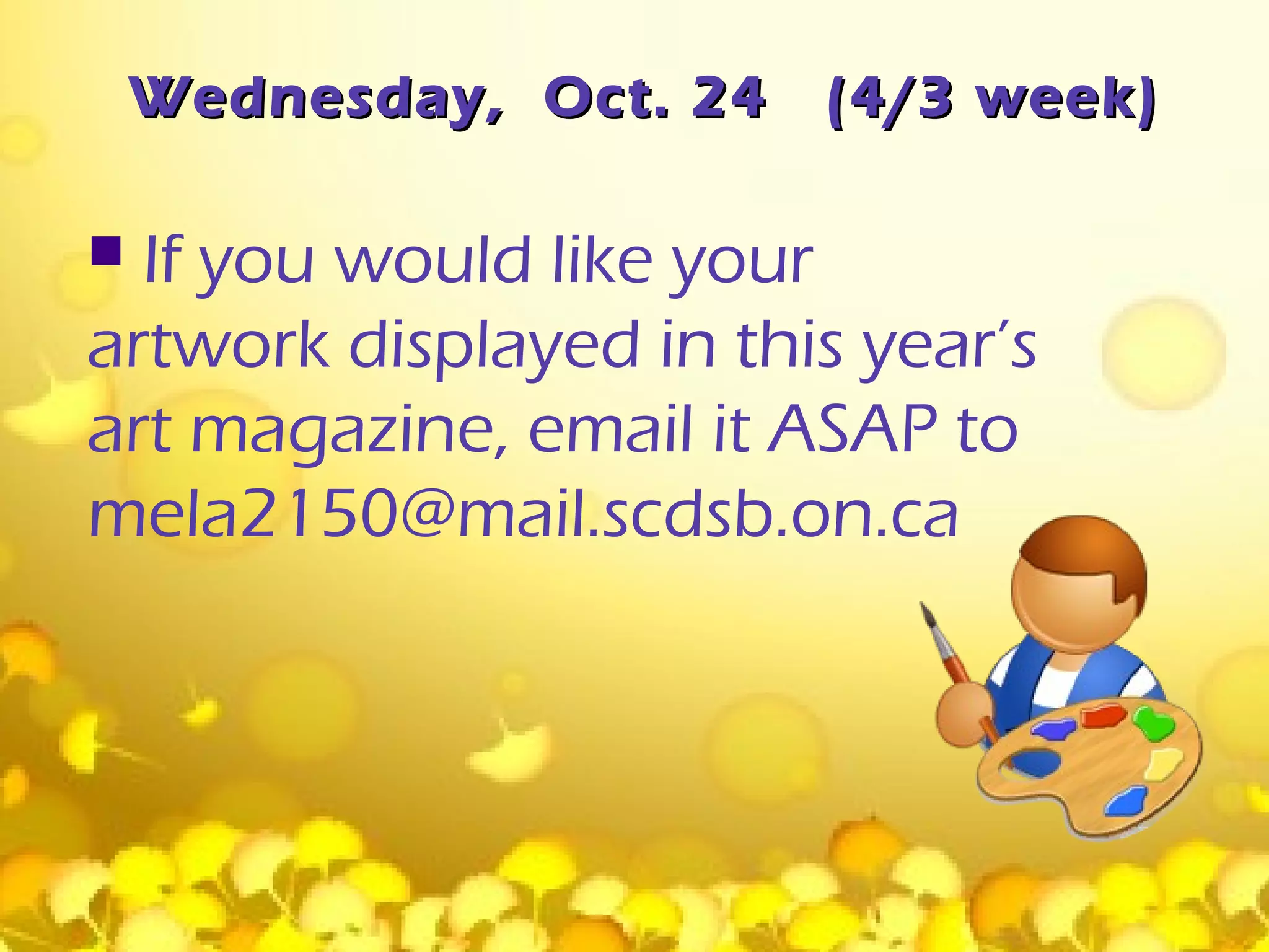 Wednesday, Oct. 24   (4/3 week)

 If you would like your
artwork displayed in this year’s
art magazine, email it ASAP to
mela2150@mail.scdsb.on.ca
 