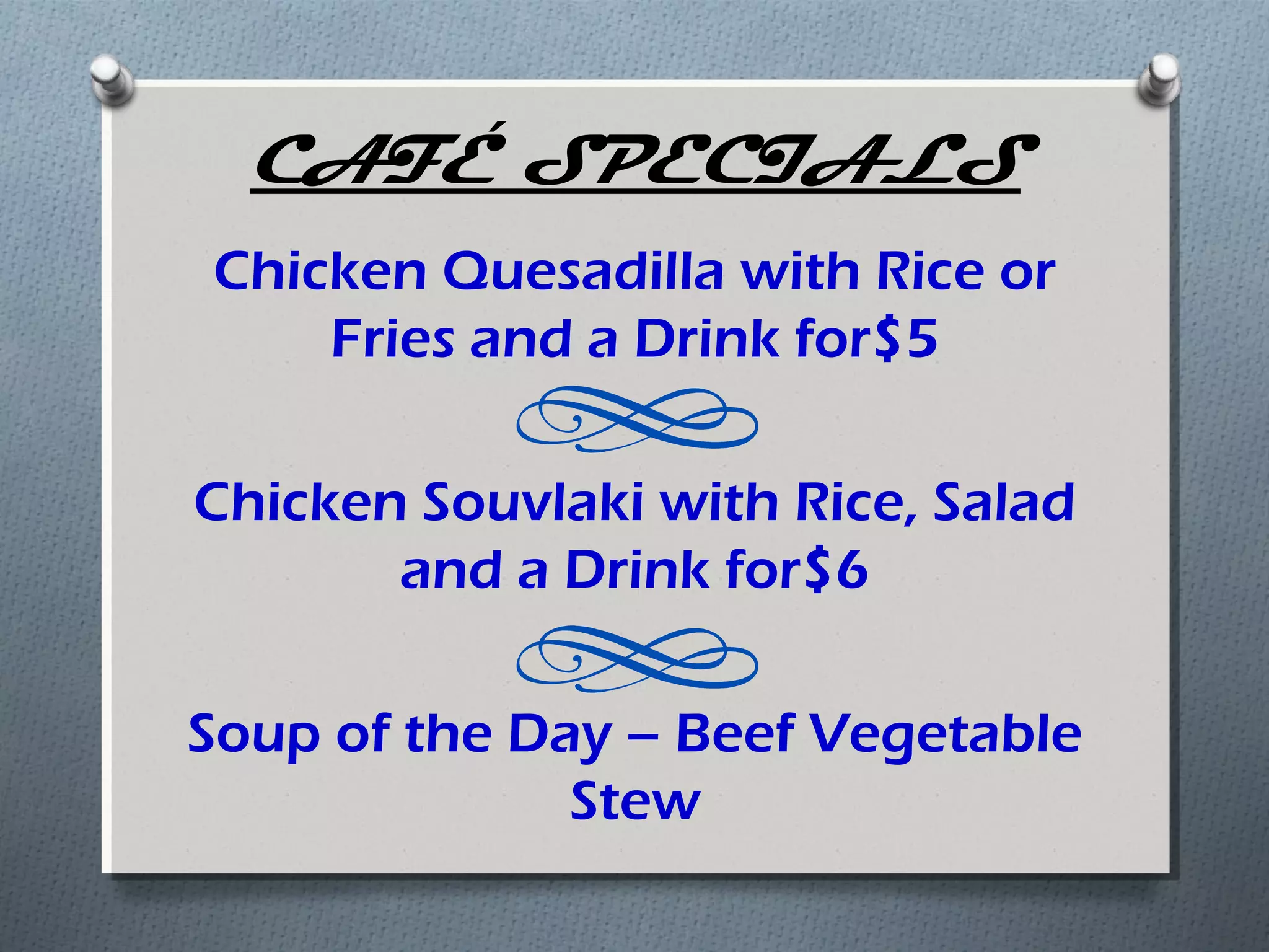 CAFÉ SPECIALS
Chicken Quesadilla with Rice or
    Fries and a Drink for$5

Chicken Souvlaki with Rice, Salad
       and a Drink for$6

Soup of the Day – Beef Vegetable
              Stew
 