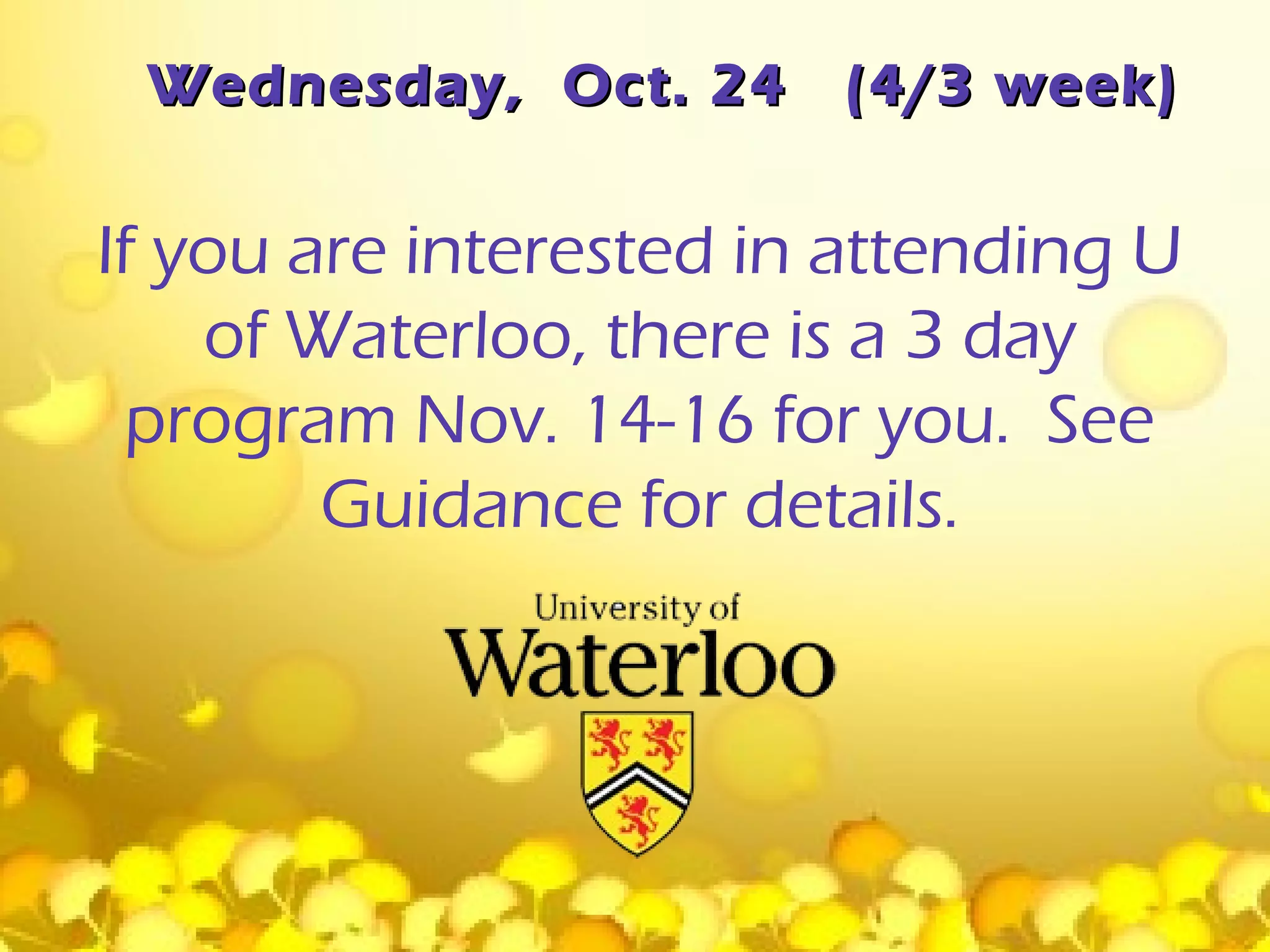 Wednesday, Oct. 24     (4/3 week)


If you are interested in attending U
    of Waterloo, there is a 3 day
  program Nov. 14-16 for you. See
        Guidance for details.
 