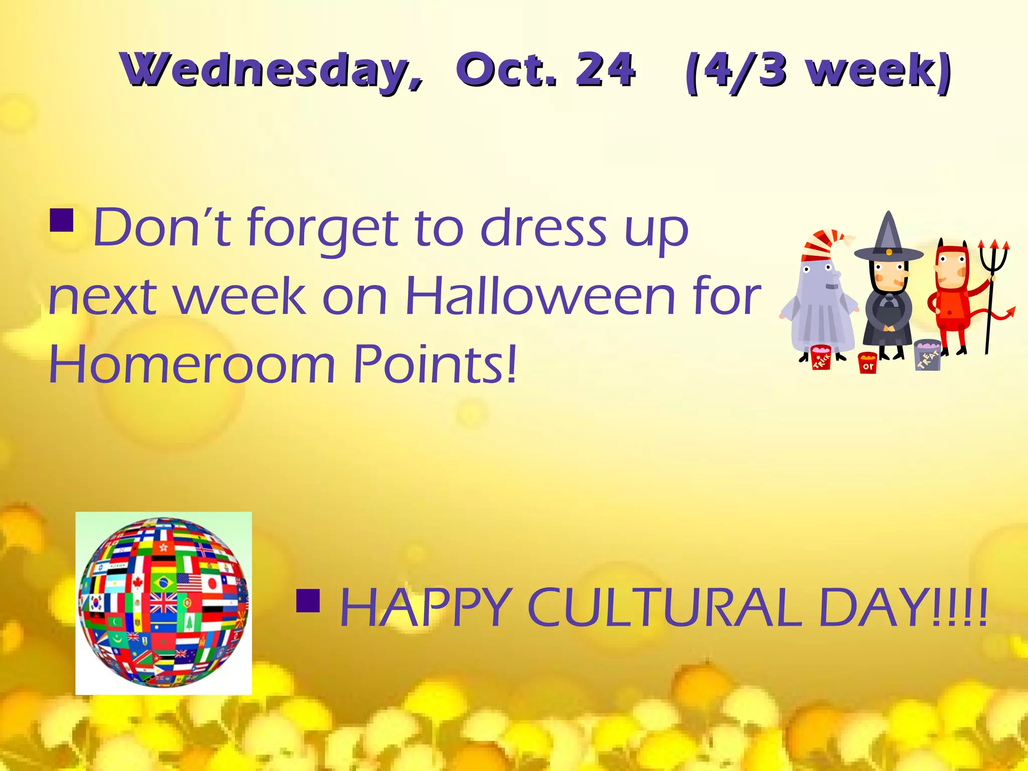 Wednesday, Oct. 24   (4/3 week)


Don’t forget to dress up
next week on Halloween for
Homeroom Points!



             HAPPY CULTURAL DAY!!!!
 