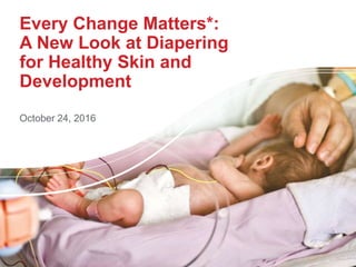 Every Change Matters*:
A New Look at Diapering
for Healthy Skin and
Development
October 24, 2016
 