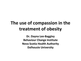 The use of compassion in the
treatment of obesity
Dr. Dayna Lee-Baggley
Behaviour Change Institute
Nova Scotia Health Authority
Dalhousie University
 