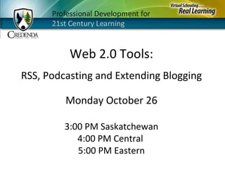 Monday October 26 3:00 PM Saskatchewan 4:00 PM Central  5:00 PM Eastern Web 2.0 Tools: RSS, Podcasting and Extending Blogging 