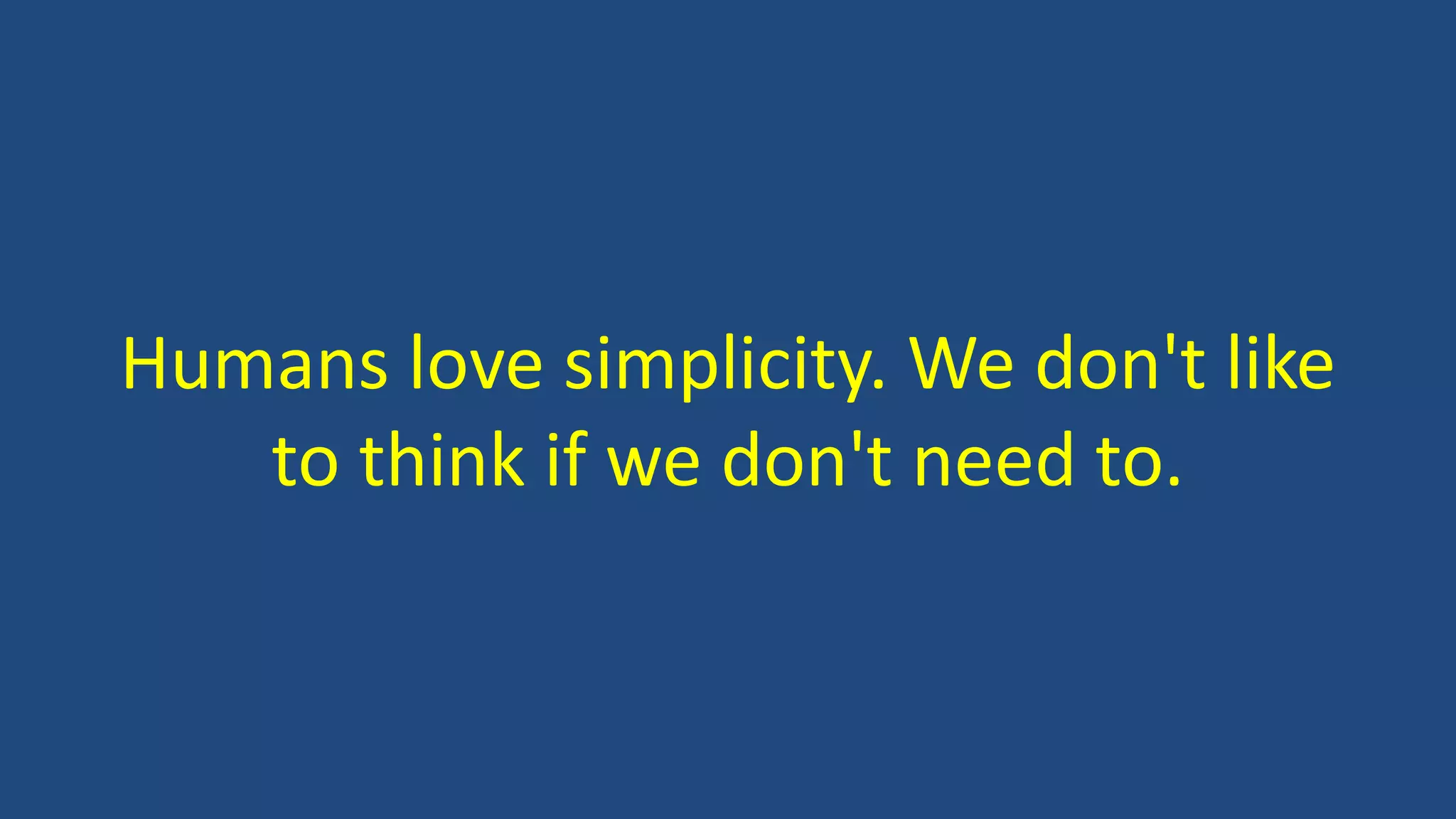 Humans love simplicity. We don't like
to think if we don't need to.
 
