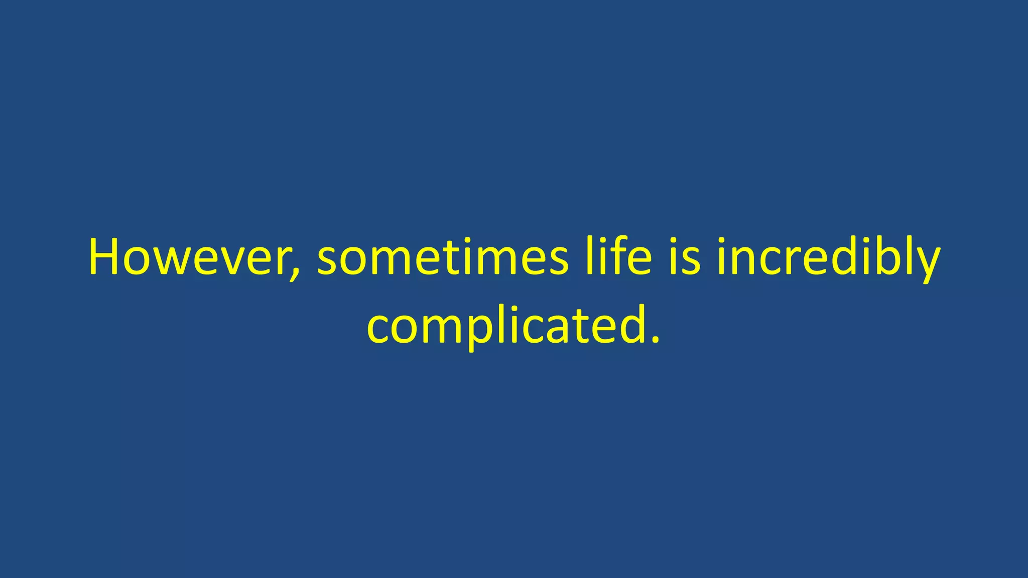 However, sometimes life is incredibly
complicated.
 