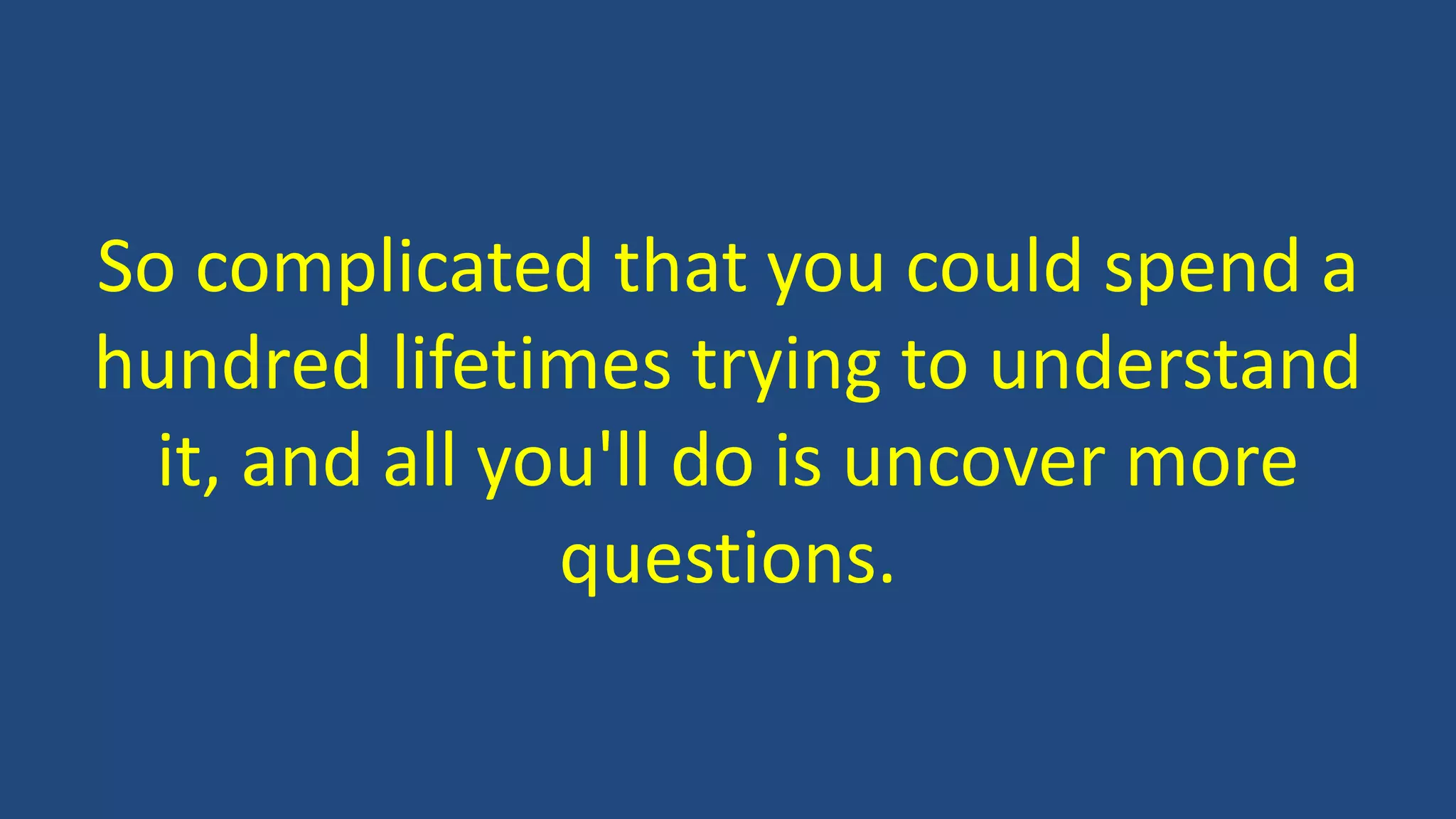 So complicated that you could spend a
hundred lifetimes trying to understand
it, and all you'll do is uncover more
questions.
 