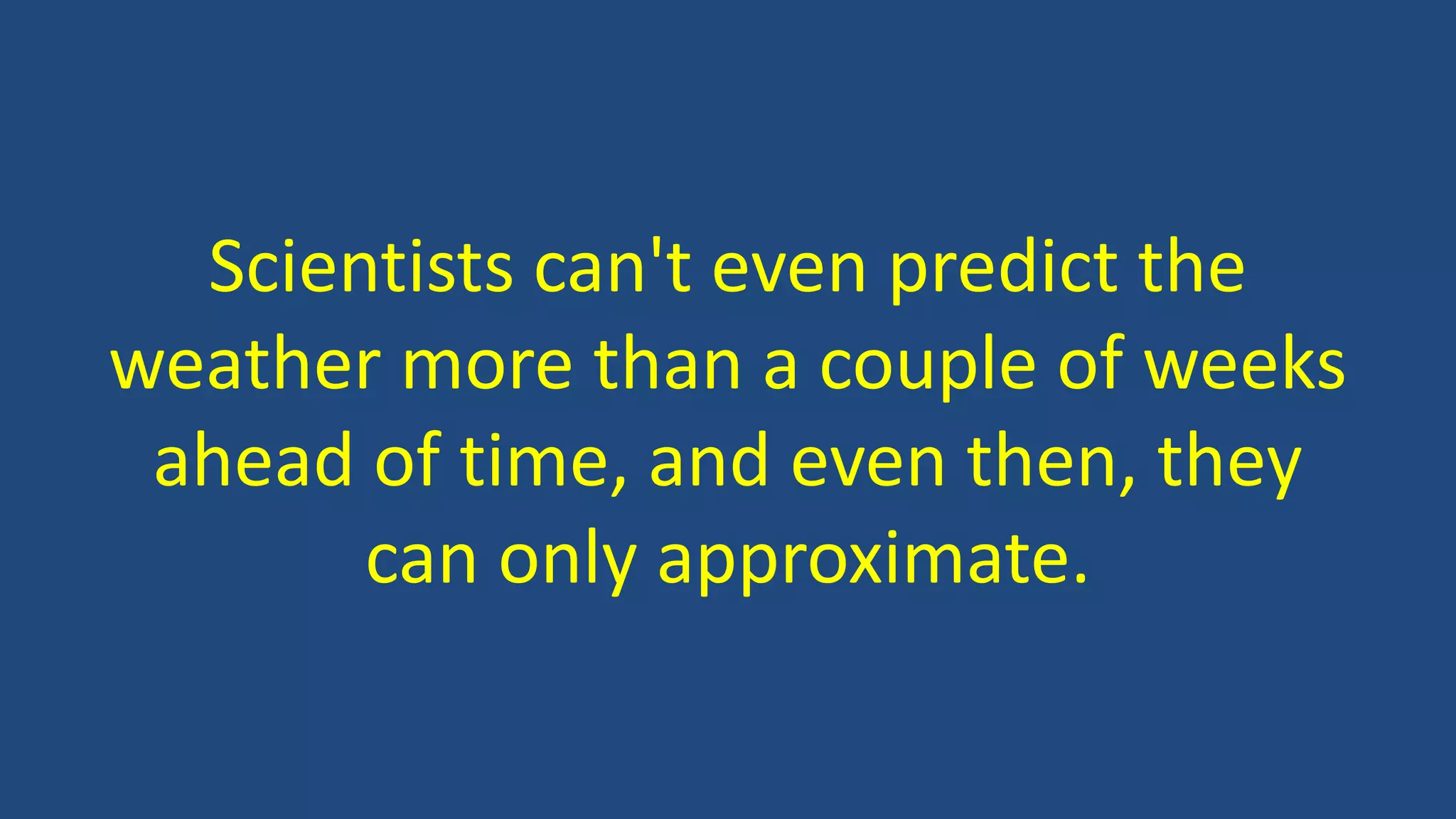 Scientists can't even predict the
weather more than a couple of weeks
ahead of time, and even then, they
can only approximate.
 