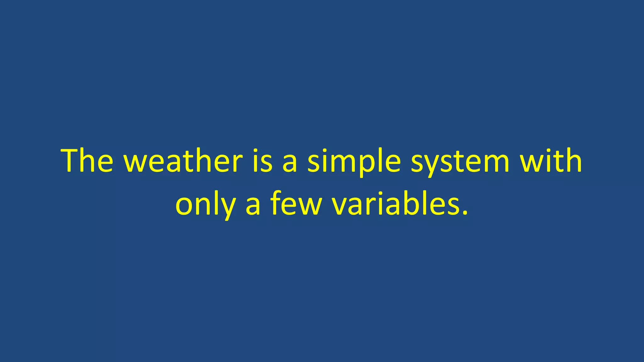 The weather is a simple system with
only a few variables.
 