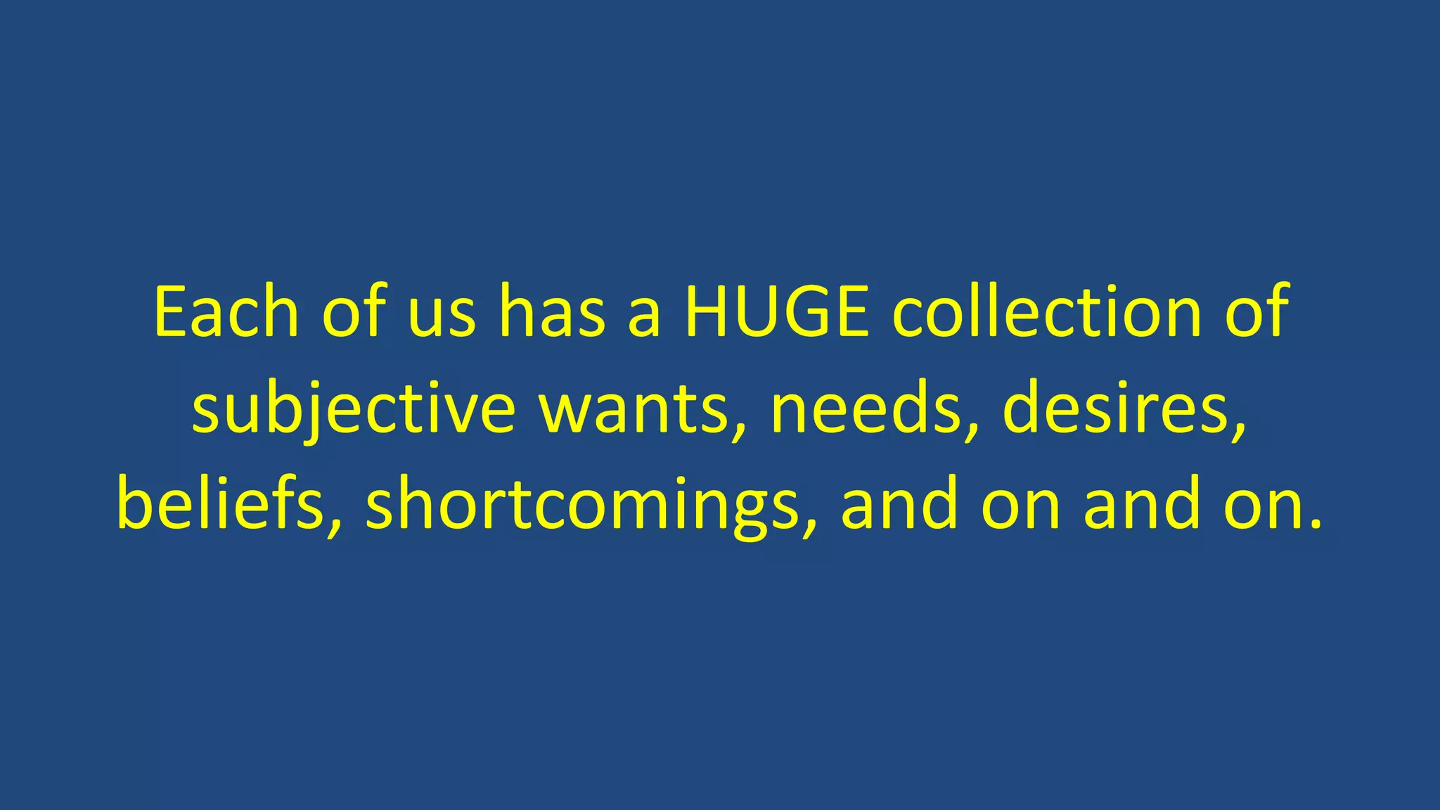 Each of us has a HUGE collection of
subjective wants, needs, desires,
beliefs, shortcomings, and on and on.
 