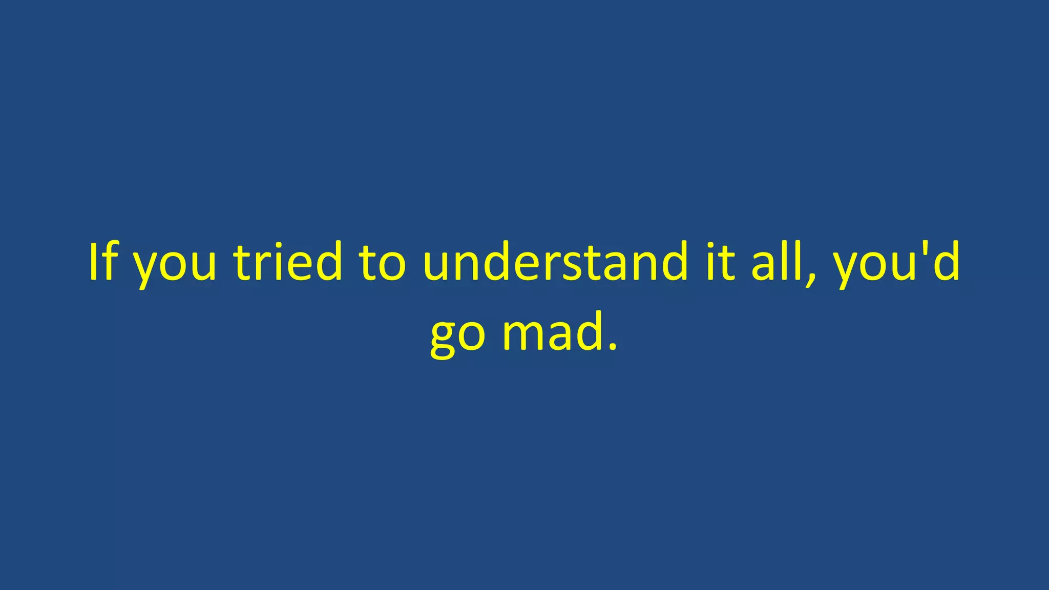 If you tried to understand it all, you'd
go mad.
 