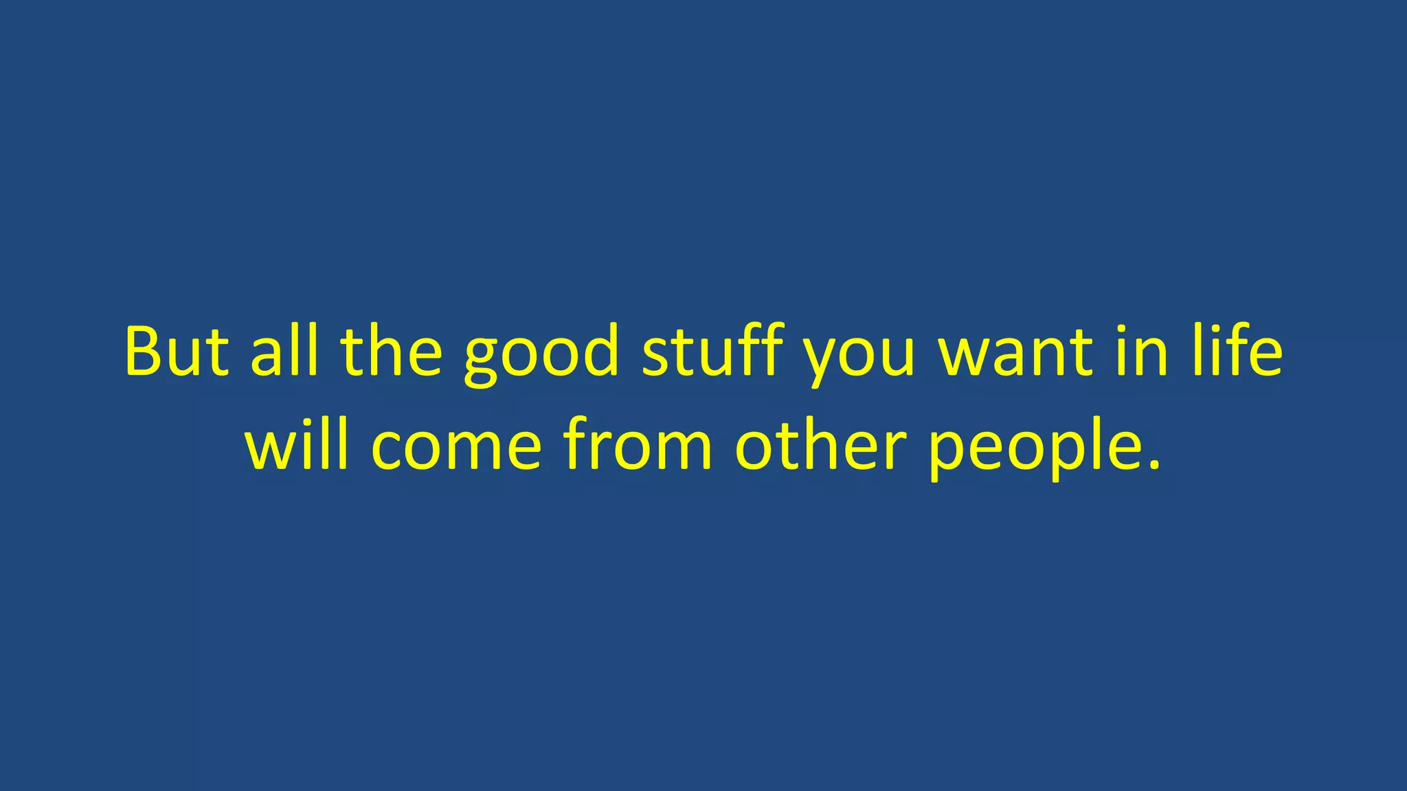 But all the good stuff you want in life
will come from other people.
 