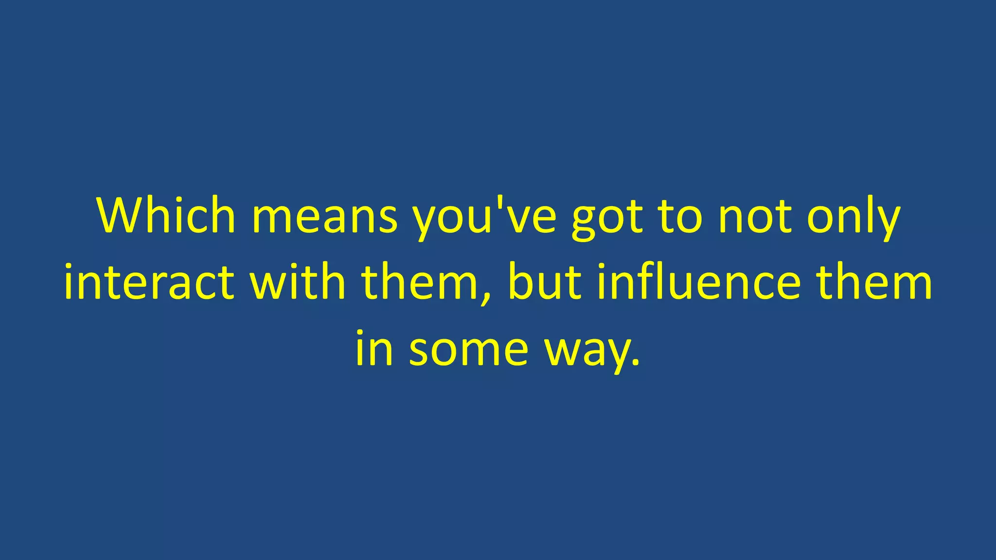 Which means you've got to not only
interact with them, but influence them
in some way.
 