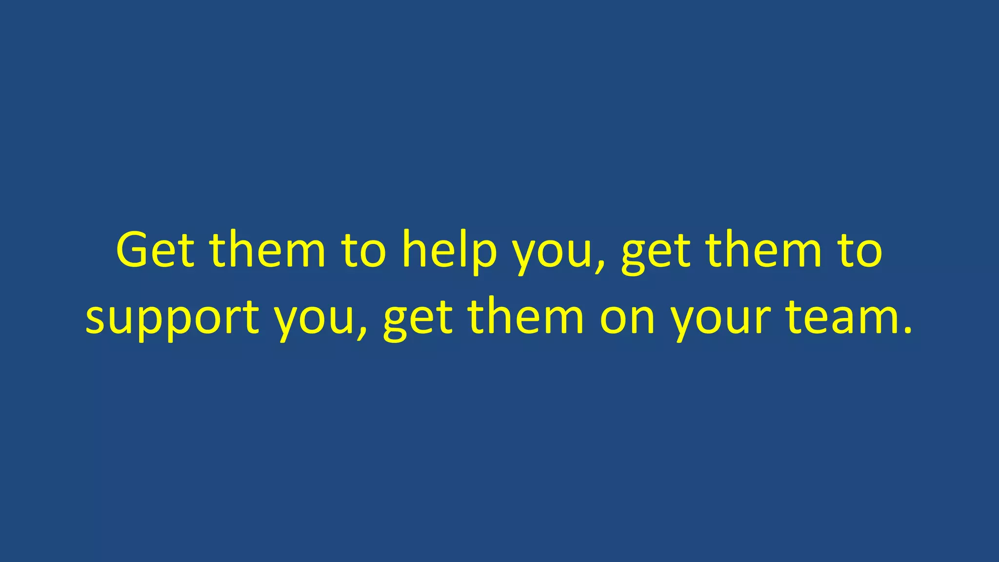 Get them to help you, get them to
support you, get them on your team.
 