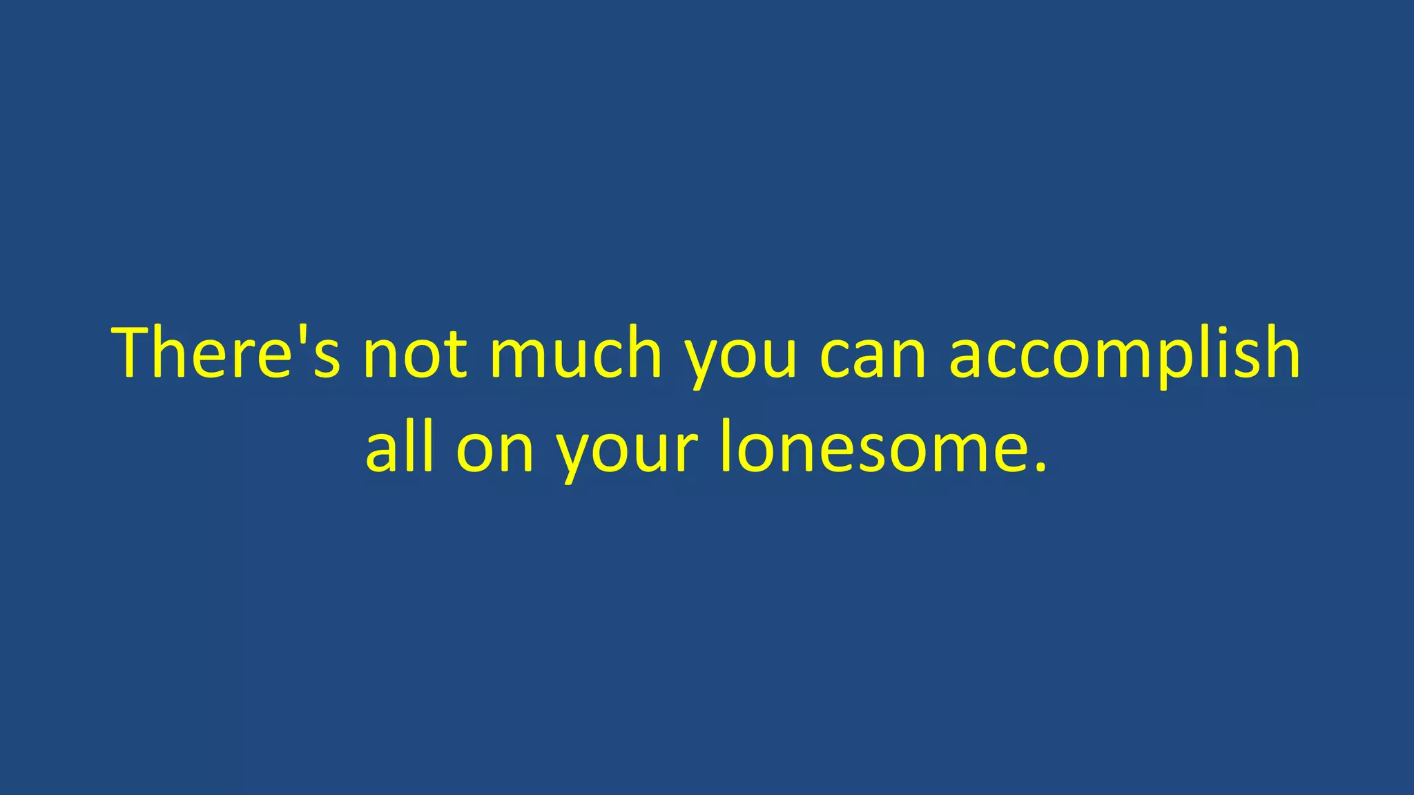 There's not much you can accomplish
all on your lonesome.
 