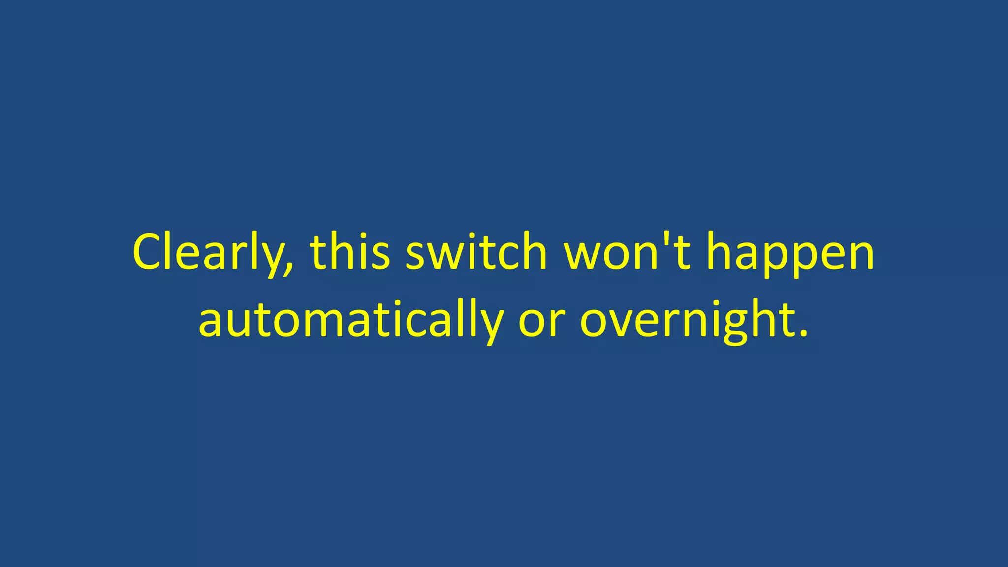 Clearly, this switch won't happen
automatically or overnight.
 
