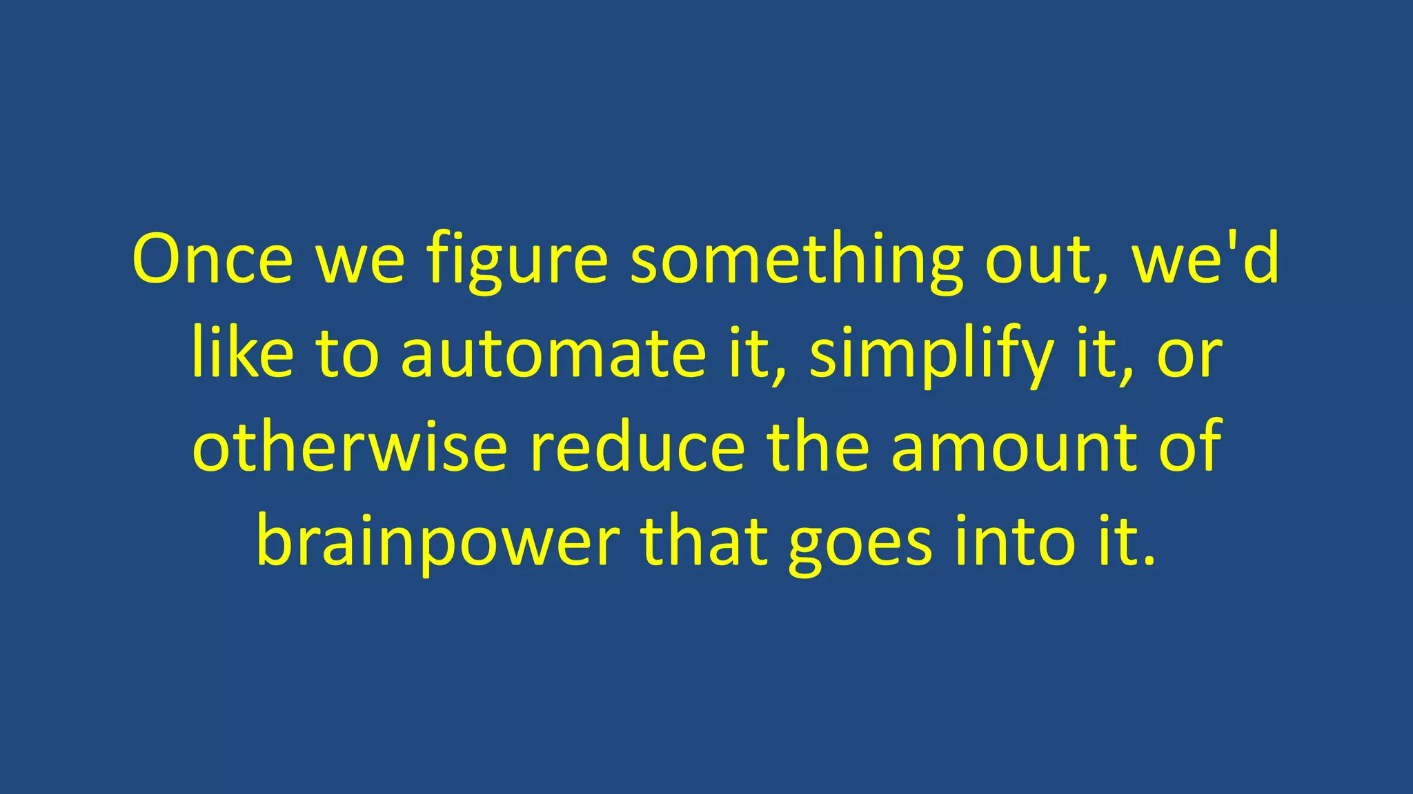 Once we figure something out, we'd
like to automate it, simplify it, or
otherwise reduce the amount of
brainpower that goes into it.
 