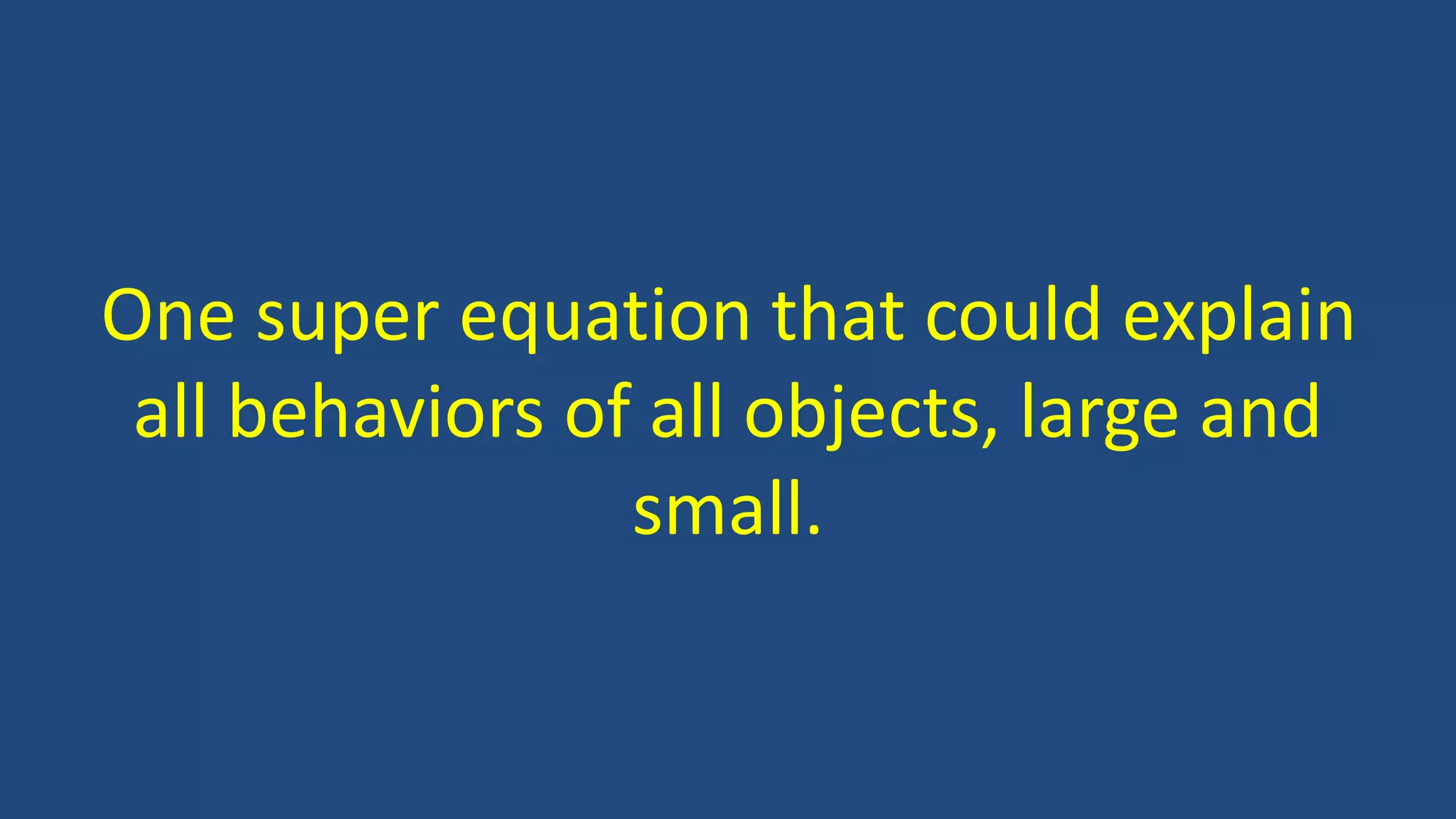 One super equation that could explain
all behaviors of all objects, large and
small.
 