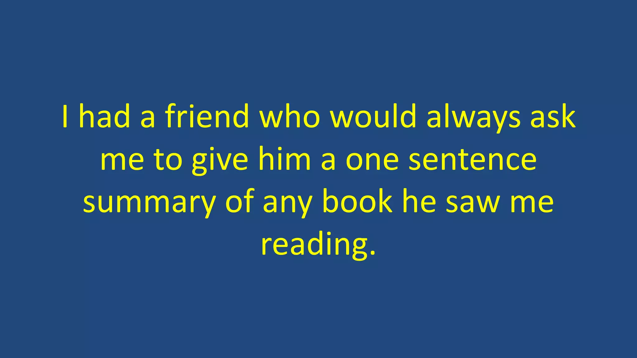 I had a friend who would always ask
me to give him a one sentence
summary of any book he saw me
reading.
 