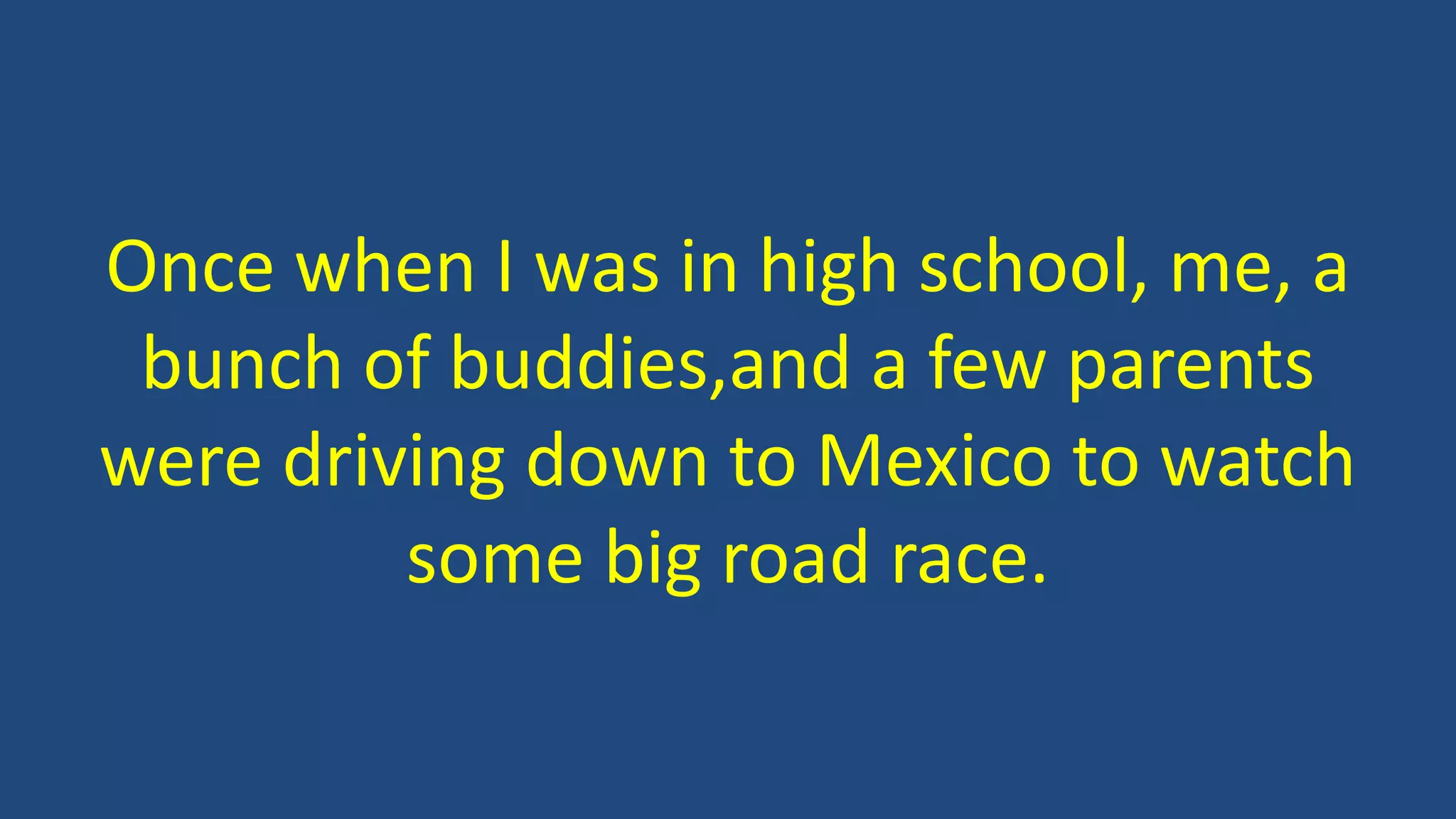Once when I was in high school, me, a
bunch of buddies,and a few parents
were driving down to Mexico to watch
some big road race.
 